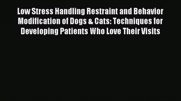 [Download] Low Stress Handling Restraint and Behavior Modification of Dogs & Cats: Techniques