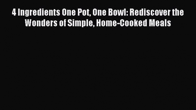 Read 4 Ingredients One Pot One Bowl: Rediscover the Wonders of Simple Home-Cooked Meals Ebook