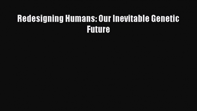 PDF Redesigning Humans: Our Inevitable Genetic Future Free Books