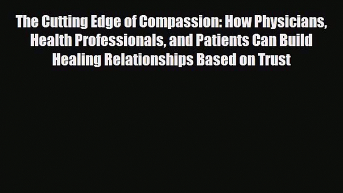 Read The Cutting Edge of Compassion: How Physicians Health Professionals and Patients Can Build