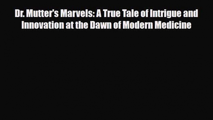 Read Dr. Mutter's Marvels: A True Tale of Intrigue and Innovation at the Dawn of Modern Medicine