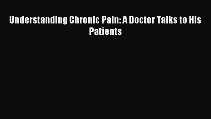 Free Full [PDF] Downlaod Understanding Chronic Pain: A Doctor Talks to His Patients# Full