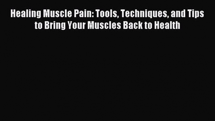 READ book Healing Muscle Pain: Tools Techniques and Tips to Bring Your Muscles Back to Health#