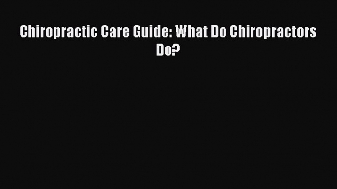 Read Chiropractic Care Guide: What Do Chiropractors Do? PDF Online