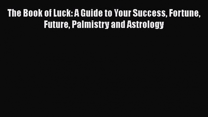 Read The Book of Luck: A Guide to Your Success Fortune Future Palmistry and Astrology Ebook