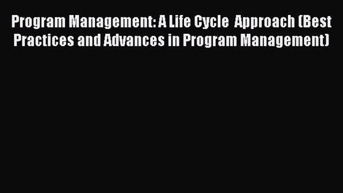 Read Program Management: A Life Cycle  Approach (Best Practices and Advances in Program Management)