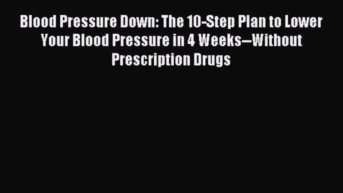 [Download] Blood Pressure Down: The 10-Step Plan to Lower Your Blood Pressure in 4 Weeks--Without