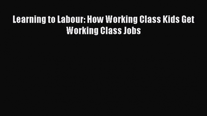 Read Learning to Labour: How Working Class Kids Get Working Class Jobs Ebook Free