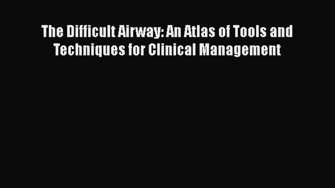 Read The Difficult Airway: An Atlas of Tools and Techniques for Clinical Management Ebook Free