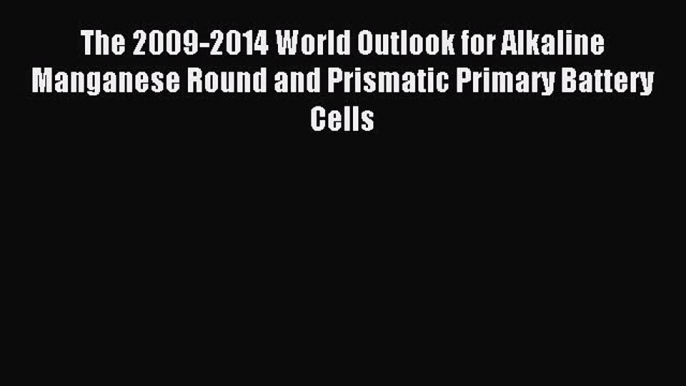 Download The 2009-2014 World Outlook for Alkaline Manganese Round and Prismatic Primary Battery