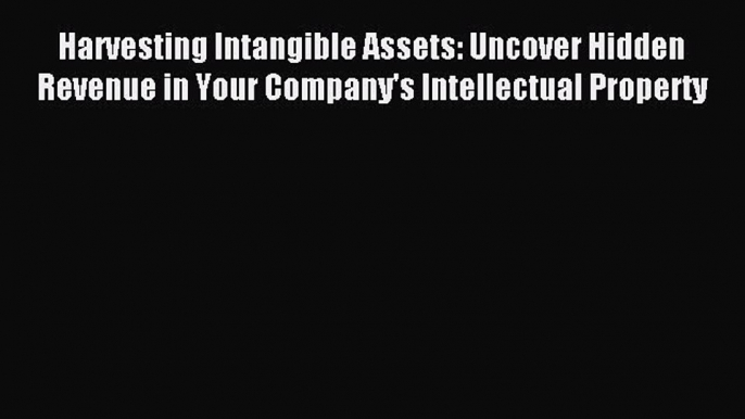 Read Harvesting Intangible Assets: Uncover Hidden Revenue in Your Company's Intellectual Property