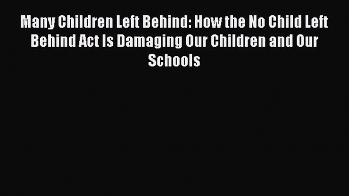 Download Many Children Left Behind: How the No Child Left Behind Act Is Damaging Our Children