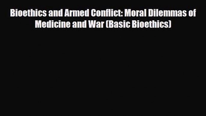 Read Bioethics and Armed Conflict: Moral Dilemmas of Medicine and War (Basic Bioethics) Ebook