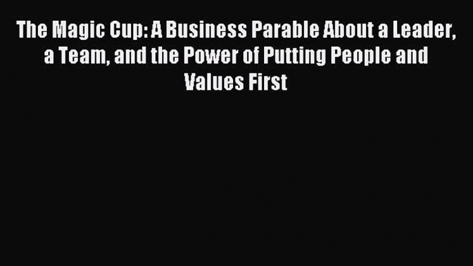 [Download] The Magic Cup: A Business Parable About a Leader a Team and the Power of Putting