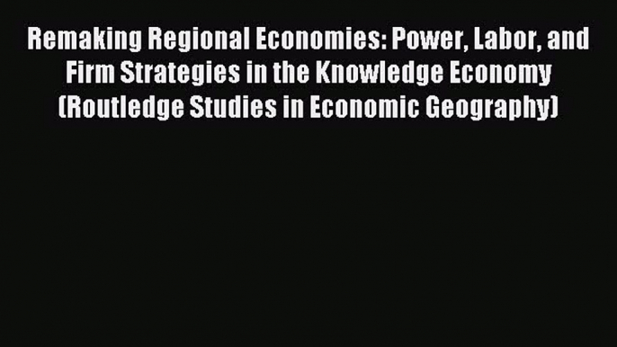 Download Remaking Regional Economies: Power Labor and Firm Strategies in the Knowledge Economy