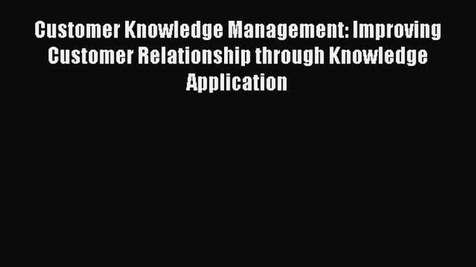 Read Customer Knowledge Management: Improving Customer Relationship through Knowledge Application