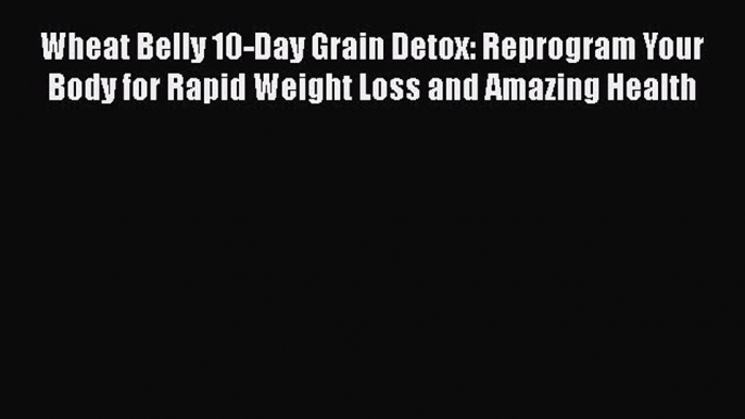 Read Wheat Belly 10-Day Grain Detox: Reprogram Your Body for Rapid Weight Loss and Amazing