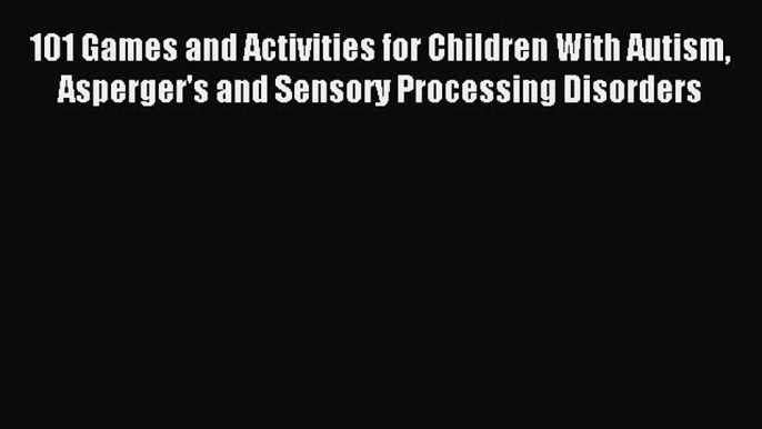 Download 101 Games and Activities for Children With Autism Asperger's and Sensory Processing