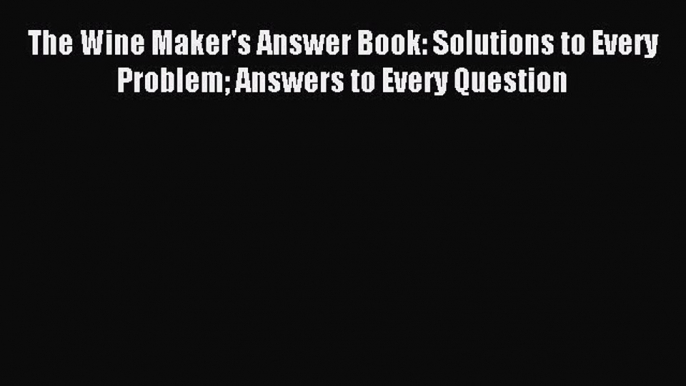 Read The Wine Maker's Answer Book: Solutions to Every Problem Answers to Every Question Ebook