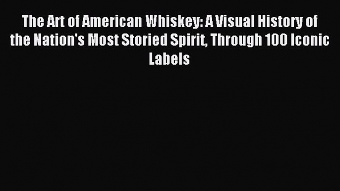 Read The Art of American Whiskey: A Visual History of the Nation's Most Storied Spirit Through