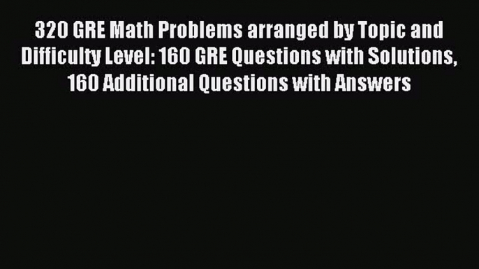 Read 320 GRE Math Problems arranged by Topic and Difficulty Level: 160 GRE Questions with Solutions