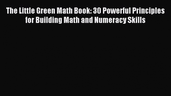 Read The Little Green Math Book: 30 Powerful Principles for Building Math and Numeracy Skills