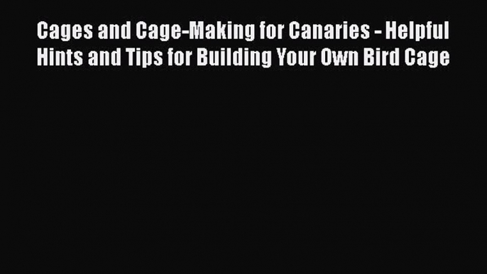 Download Cages and Cage-Making for Canaries - Helpful Hints and Tips for Building Your Own