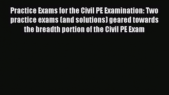 Read Practice Exams for the Civil PE Examination: Two practice exams (and solutions) geared