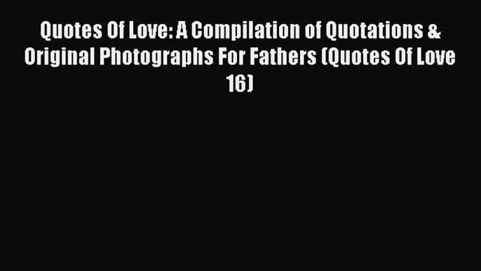 [PDF] Quotes Of Love: A Compilation of Quotations & Original Photographs For Fathers (Quotes