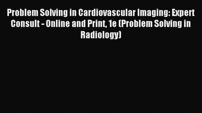 Read Problem Solving in Cardiovascular Imaging: Expert Consult - Online and Print 1e (Problem