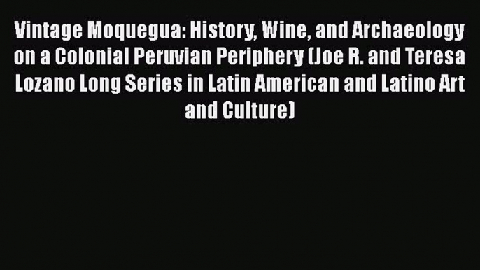 Read Vintage Moquegua: History Wine and Archaeology on a Colonial Peruvian Periphery (Joe R.