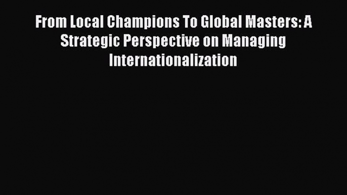 Download From Local Champions To Global Masters: A Strategic Perspective on Managing Internationalization#