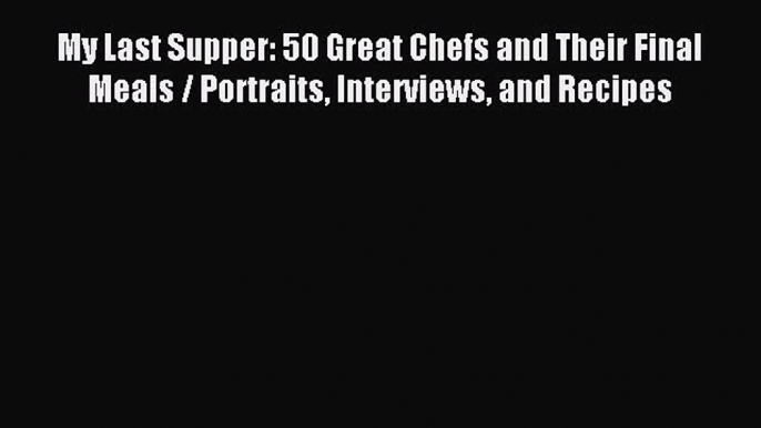 Download My Last Supper: 50 Great Chefs and Their Final Meals / Portraits Interviews and Recipes