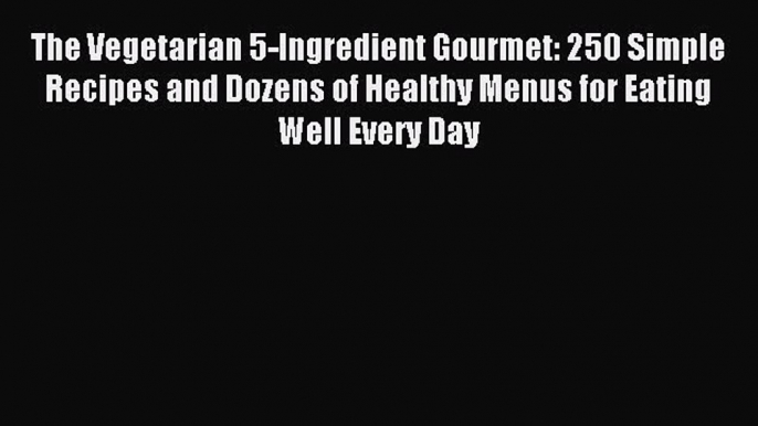 Read The Vegetarian 5-Ingredient Gourmet: 250 Simple Recipes and Dozens of Healthy Menus for