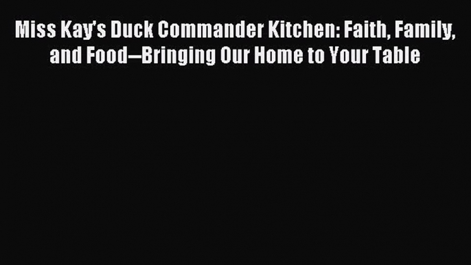 Read Miss Kay's Duck Commander Kitchen: Faith Family and Food--Bringing Our Home to Your Table