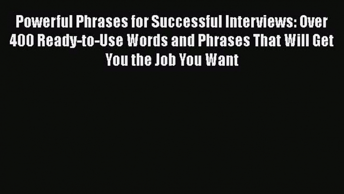 READ book Powerful Phrases for Successful Interviews: Over 400 Ready-to-Use Words and Phrases