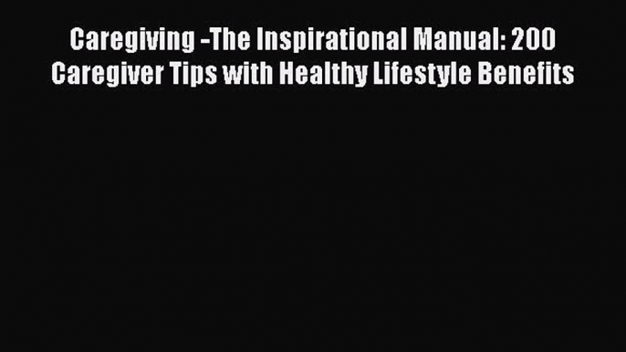 Read Caregiving -The Inspirational Manual: 200 Caregiver Tips with Healthy Lifestyle Benefits