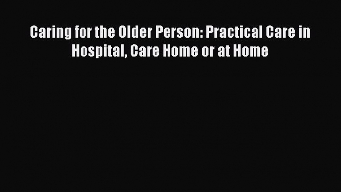 Download Caring for the Older Person: Practical Care in Hospital Care Home or at Home Ebook