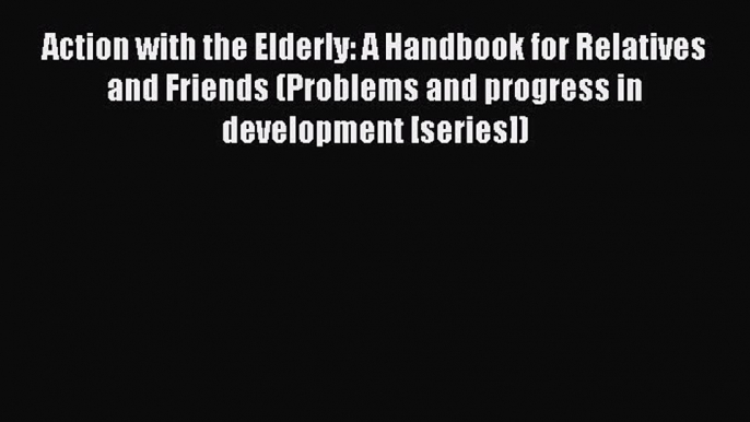 Download Action with the Elderly: A Handbook for Relatives and Friends (Problems and progress