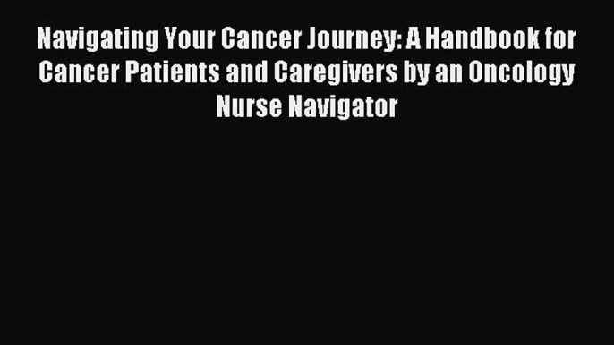 READ book Navigating Your Cancer Journey: A Handbook for Cancer Patients and Caregivers by