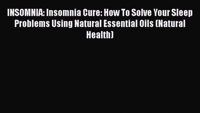 Read INSOMNIA: Insomnia Cure: How To Solve Your Sleep Problems Using Natural Essential Oils