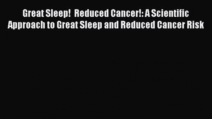 READ book Great Sleep!  Reduced Cancer!: A Scientific Approach to Great Sleep and Reduced