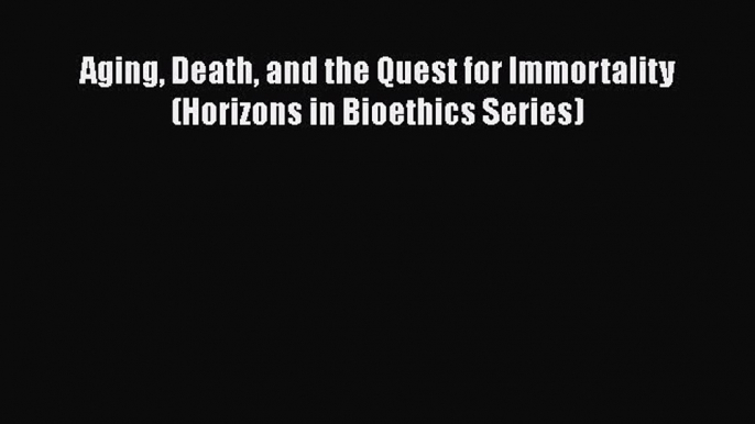 Download Aging Death and the Quest for Immortality (Horizons in Bioethics Series)  Read Online