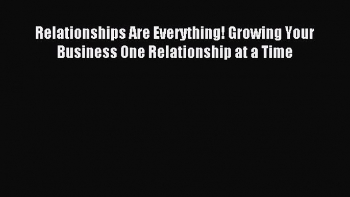 Free book Relationships Are Everything! Growing Your Business One Relationship at a Time