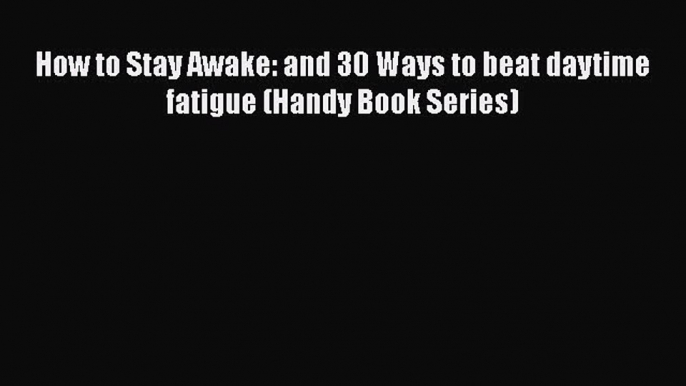Read How to Stay Awake: and 30 Ways to beat daytime fatigue (Handy Book Series) Ebook Free