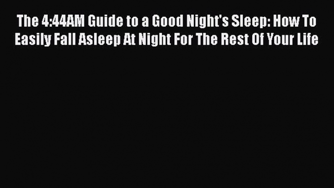 Download The 4:44AM Guide to a Good Night's Sleep: How To Easily Fall Asleep At Night For The