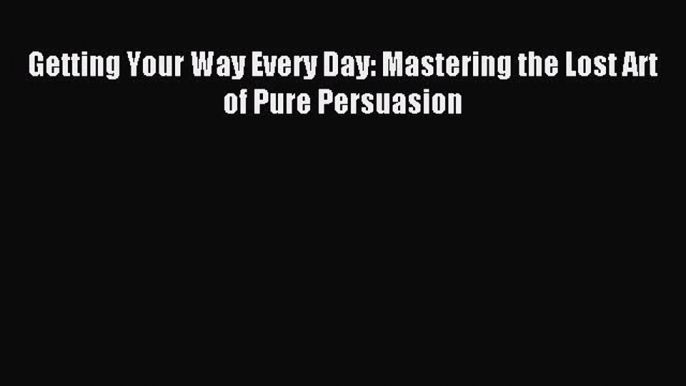 One of the best Getting Your Way Every Day: Mastering the Lost Art of Pure Persuasion