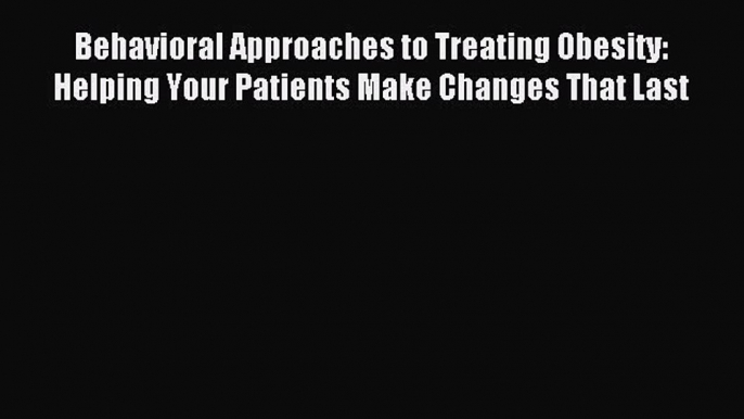 READ book Behavioral Approaches to Treating Obesity: Helping Your Patients Make Changes That