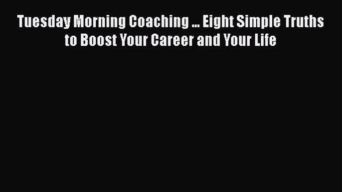 Download Tuesday Morning Coaching ... Eight Simple Truths to Boost Your Career and Your Life