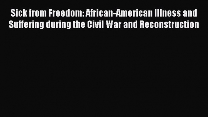 Read Sick from Freedom: African-American Illness and Suffering during the Civil War and Reconstruction